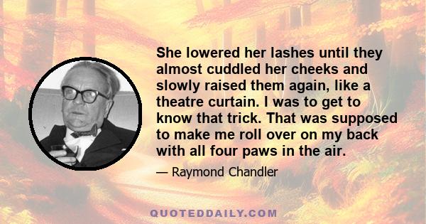 She lowered her lashes until they almost cuddled her cheeks and slowly raised them again, like a theatre curtain. I was to get to know that trick. That was supposed to make me roll over on my back with all four paws in