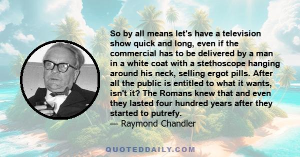 So by all means let's have a television show quick and long, even if the commercial has to be delivered by a man in a white coat with a stethoscope hanging around his neck, selling ergot pills. After all the public is