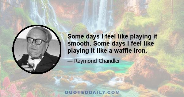 Some days I feel like playing it smooth. Some days I feel like playing it like a waffle iron.