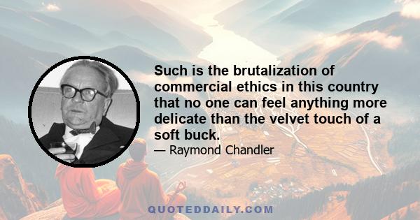 Such is the brutalization of commercial ethics in this country that no one can feel anything more delicate than the velvet touch of a soft buck.