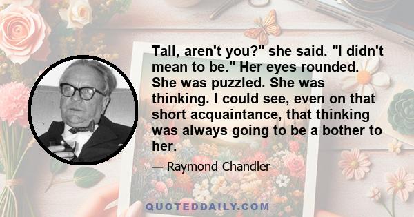 Tall, aren't you? she said. I didn't mean to be. Her eyes rounded. She was puzzled. She was thinking. I could see, even on that short acquaintance, that thinking was always going to be a bother to her.