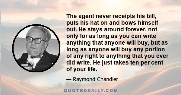 The agent never receipts his bill, puts his hat on and bows himself out. He stays around forever, not only for as long as you can write anything that anyone will buy, but as long as anyone will buy any portion of any