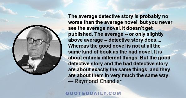 The average detective story is probably no worse than the average novel, but you never see the average novel. It doesn't get published. The average -- or only slightly above average -- detective story does.... Whereas