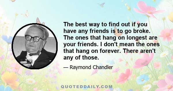 The best way to find out if you have any friends is to go broke. The ones that hang on longest are your friends. I don't mean the ones that hang on forever. There aren't any of those.