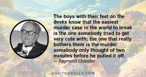 The boys with their feet on the desks know that the easiest murder case in the world to break is the one somebody tried to get very cute with; the one that really bothers them is the murder somebody only thought of two