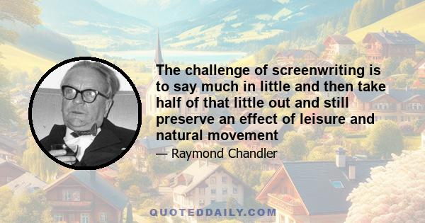 The challenge of screenwriting is to say much in little and then take half of that little out and still preserve an effect of leisure and natural movement