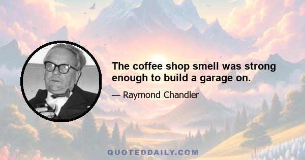 The coffee shop smell was strong enough to build a garage on.