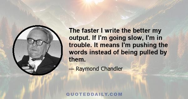 The faster I write the better my output. If I'm going slow, I'm in trouble. It means I'm pushing the words instead of being pulled by them.