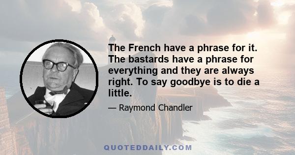 The French have a phrase for it. The bastards have a phrase for everything and they are always right. To say goodbye is to die a little.