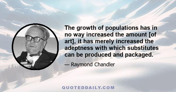 The growth of populations has in no way increased the amount [of art], it has merely increased the adeptness with which substitutes can be produced and packaged.