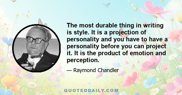 The most durable thing in writing is style. It is a projection of personality and you have to have a personality before you can project it. It is the product of emotion and perception.