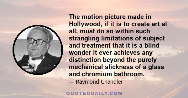 The motion picture made in Hollywood, if it is to create art at all, must do so within such strangling limitations of subject and treatment that it is a blind wonder it ever achieves any distinction beyond the purely