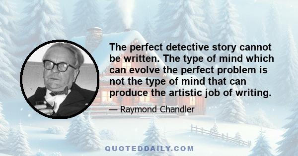 The perfect detective story cannot be written. The type of mind which can evolve the perfect problem is not the type of mind that can produce the artistic job of writing.