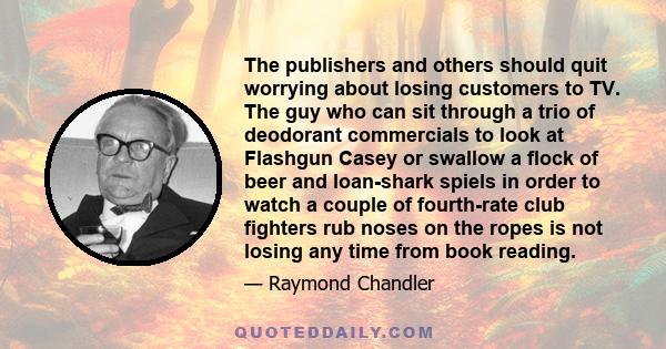 The publishers and others should quit worrying about losing customers to TV. The guy who can sit through a trio of deodorant commercials to look at Flashgun Casey or swallow a flock of beer and loan-shark spiels in