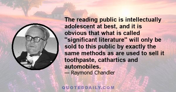 The reading public is intellectually adolescent at best, and it is obvious that what is called ''significant literature'' will only be sold to this public by exactly the same methods as are used to sell it toothpaste,