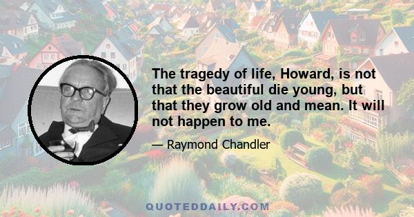 The tragedy of life, Howard, is not that the beautiful die young, but that they grow old and mean. It will not happen to me.