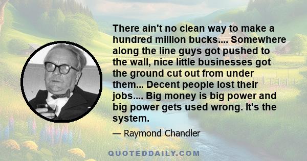 There ain't no clean way to make a hundred million bucks.... Somewhere along the line guys got pushed to the wall, nice little businesses got the ground cut out from under them... Decent people lost their jobs.... Big