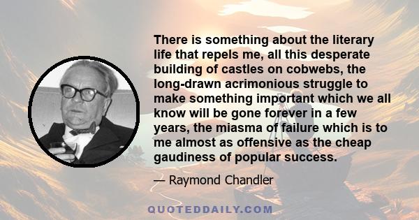 There is something about the literary life that repels me, all this desperate building of castles on cobwebs, the long-drawn acrimonious struggle to make something important which we all know will be gone forever in a