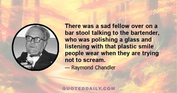 There was a sad fellow over on a bar stool talking to the bartender, who was polishing a glass and listening with that plastic smile people wear when they are trying not to scream.