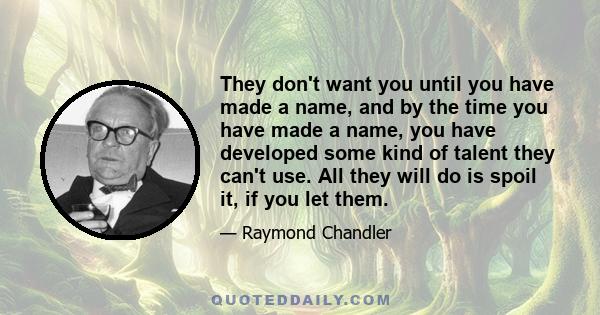 They don't want you until you have made a name, and by the time you have made a name, you have developed some kind of talent they can't use. All they will do is spoil it, if you let them.