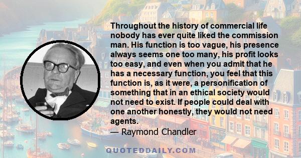 Throughout the history of commercial life nobody has ever quite liked the commission man. His function is too vague, his presence always seems one too many, his profit looks too easy, and even when you admit that he has 