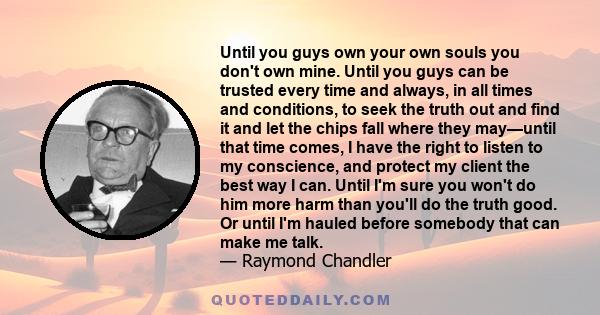 Until you guys own your own souls you don't own mine. Until you guys can be trusted every time and always, in all times and conditions, to seek the truth out and find it and let the chips fall where they may—until that