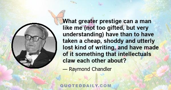 What greater prestige can a man like me (not too gifted, but very understanding) have than to have taken a cheap, shoddy and utterly lost kind of writing, and have made of it something that intellectuals claw each other 