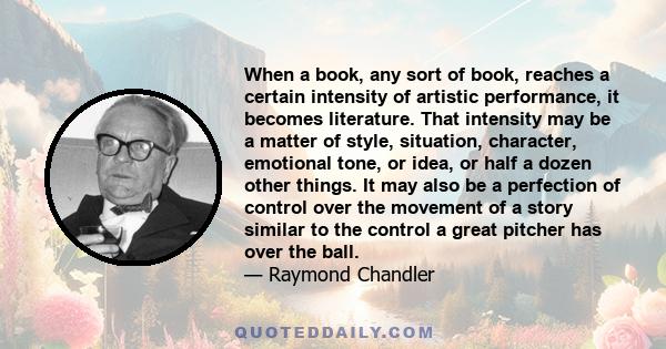 When a book, any sort of book, reaches a certain intensity of artistic performance, it becomes literature. That intensity may be a matter of style, situation, character, emotional tone, or idea, or half a dozen other