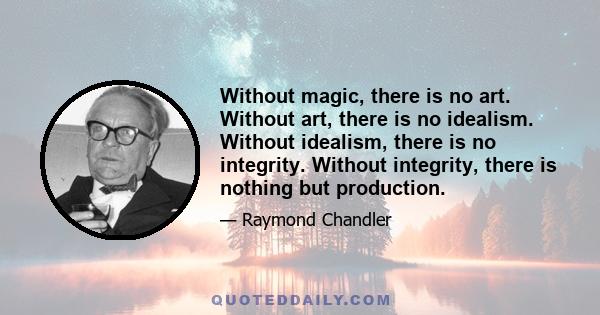 Without magic, there is no art. Without art, there is no idealism. Without idealism, there is no integrity. Without integrity, there is nothing but production.