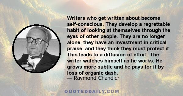 Writers who get written about become self-conscious. They develop a regrettable habit of looking at themselves through the eyes of other people. They are no longer alone, they have an investment in critical praise, and