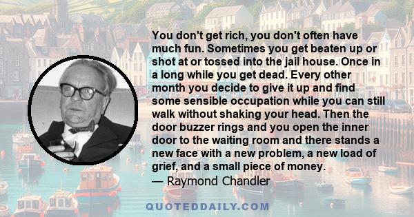 You don't get rich, you don't often have much fun. Sometimes you get beaten up or shot at or tossed into the jail house. Once in a long while you get dead. Every other month you decide to give it up and find some