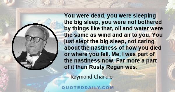 You were dead, you were sleeping the big sleep, you were not bothered by things like that, oil and water were the same as wind and air to you. You just slept the big sleep, not caring about the nastiness of how you died 