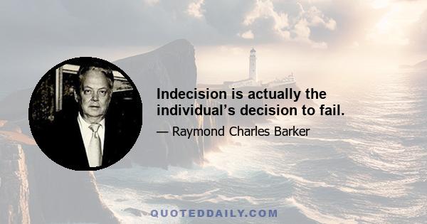 Indecision is actually the individual’s decision to fail.