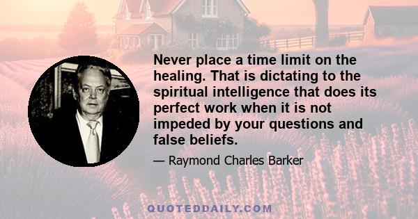 Never place a time limit on the healing. That is dictating to the spiritual intelligence that does its perfect work when it is not impeded by your questions and false beliefs.