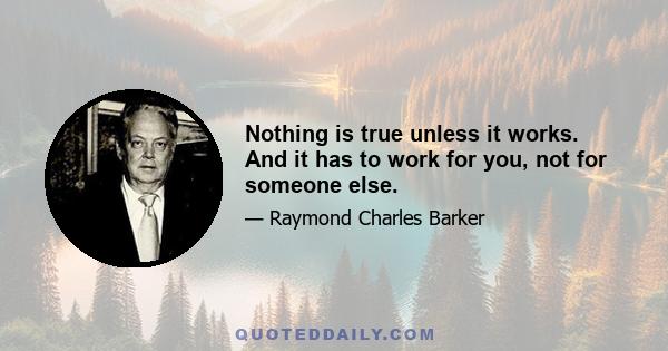 Nothing is true unless it works. And it has to work for you, not for someone else.