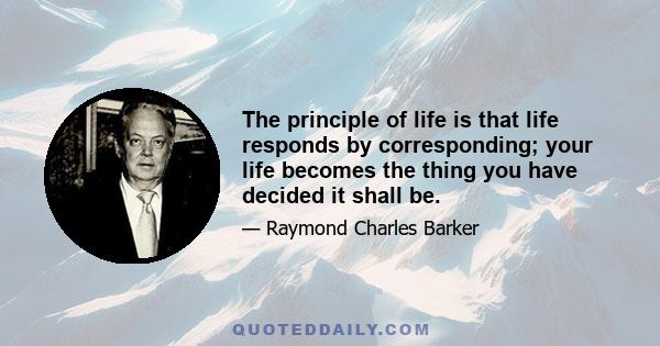 The principle of life is that life responds by corresponding; your life becomes the thing you have decided it shall be.