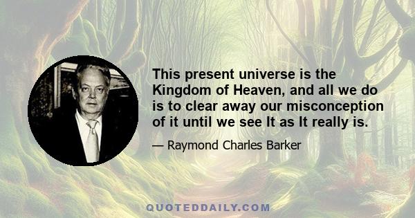 This present universe is the Kingdom of Heaven, and all we do is to clear away our misconception of it until we see It as It really is.