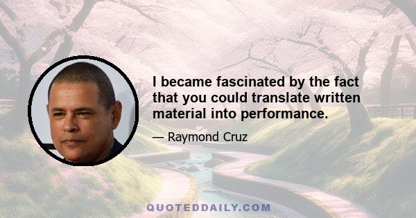 I became fascinated by the fact that you could translate written material into performance.