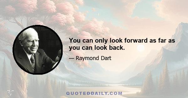 You can only look forward as far as you can look back.