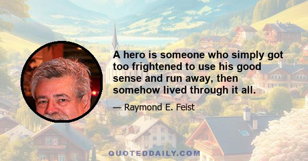 A hero is someone who simply got too frightened to use his good sense and run away, then somehow lived through it all.