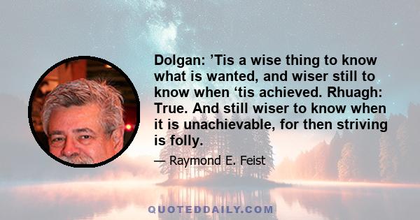 Dolgan: ’Tis a wise thing to know what is wanted, and wiser still to know when ‘tis achieved. Rhuagh: True. And still wiser to know when it is unachievable, for then striving is folly.