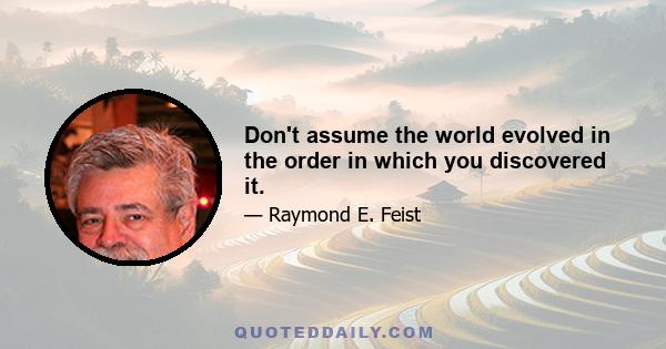 Don't assume the world evolved in the order in which you discovered it.