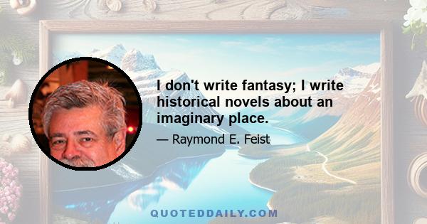 I don't write fantasy; I write historical novels about an imaginary place.