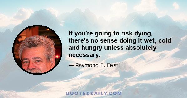 If you're going to risk dying, there's no sense doing it wet, cold and hungry unless absolutely necessary.