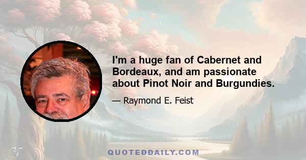 I'm a huge fan of Cabernet and Bordeaux, and am passionate about Pinot Noir and Burgundies.