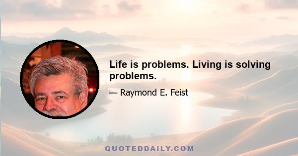 Life is problems. Living is solving problems.