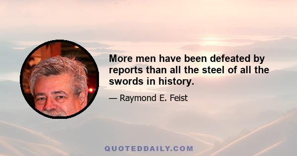 More men have been defeated by reports than all the steel of all the swords in history.