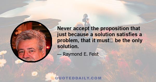 Never accept the proposition that just because a solution satisfies a problem, that it must﻿ be the only solution.