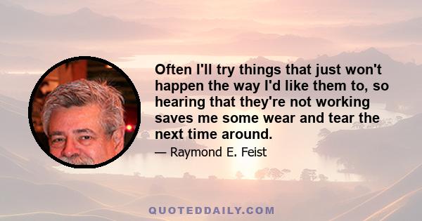 Often I'll try things that just won't happen the way I'd like them to, so hearing that they're not working saves me some wear and tear the next time around.