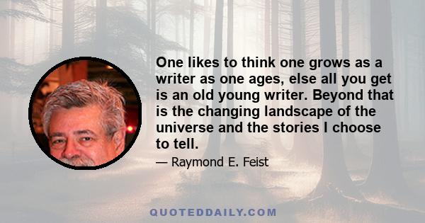 One likes to think one grows as a writer as one ages, else all you get is an old young writer. Beyond that is the changing landscape of the universe and the stories I choose to tell.